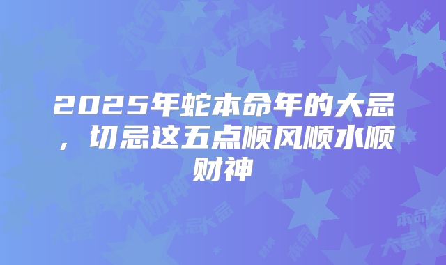 2025年蛇本命年的大忌,切忌这五点顺风顺水顺财神