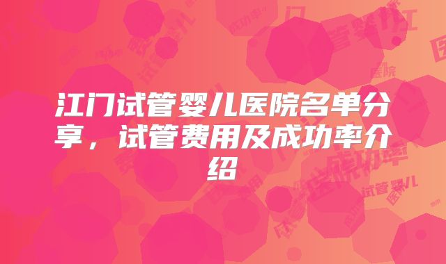 江门试管婴儿医院名单分享,试管费用及成功率介绍