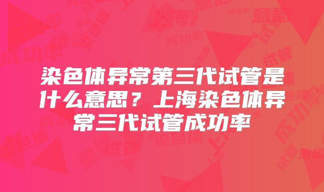 染色体异常第三代试管是什么意思?上海染色体异常三代试管成功率