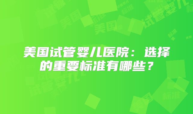 美国试管婴儿医院：选择的重要标准有哪些？