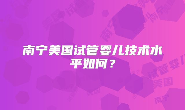 南宁美国试管婴儿技术水平如何？
