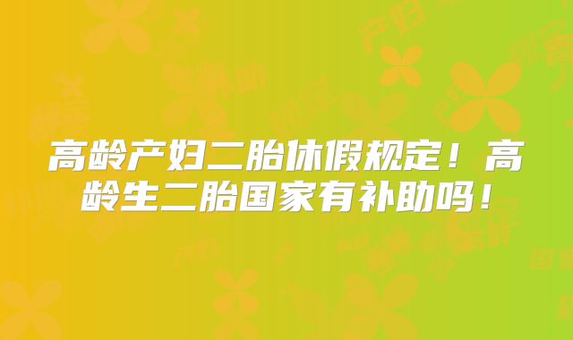 高龄产妇二胎休假规定!高龄生二胎国家有补助吗!