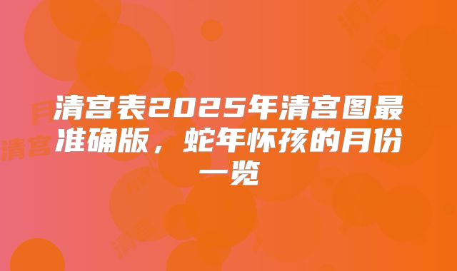清宫表2025年清宫图最准确版,蛇年怀孩的月份一览