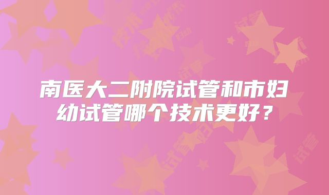 南医大二附院试管和市妇幼试管哪个技术更好？