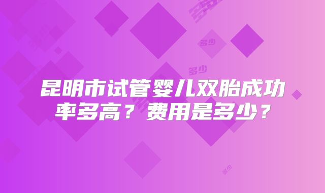 昆明市试管婴儿双胎成功率多高?费用是多少?