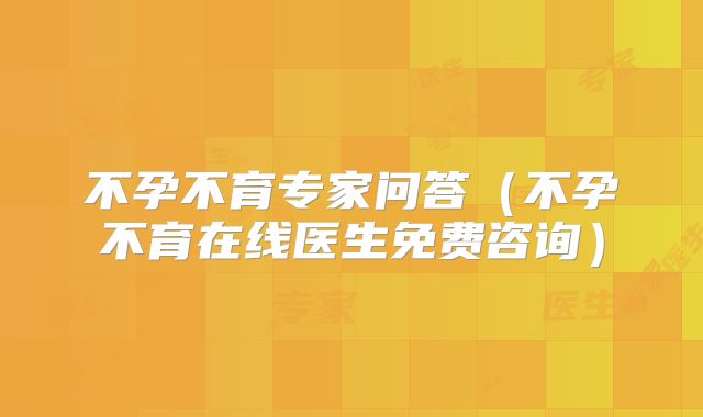 不孕不育专家问答（不孕不育在线医生免费咨询）