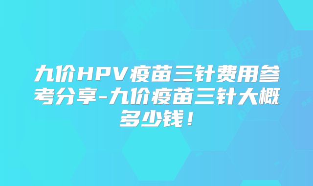 九价HPV疫苗三针费用参考分享-九价疫苗三针大概多少钱！