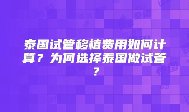 泰国试管移植费用如何计算?为何选择泰国做试管?