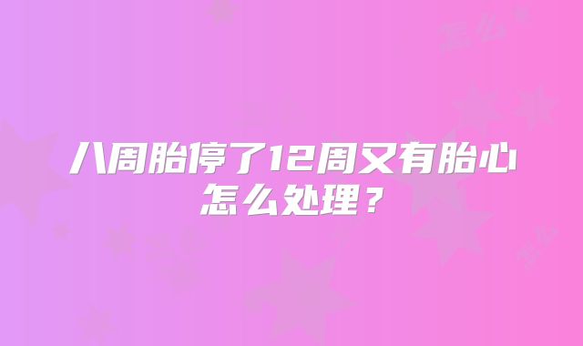 八周胎停了12周又有胎心怎么处理？
