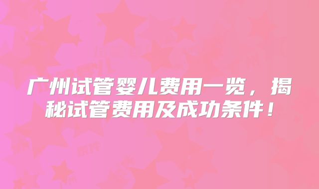 广州试管婴儿费用一览，揭秘试管费用及成功条件！