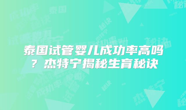 泰国试管婴儿成功率高吗?杰特宁揭秘生育秘诀