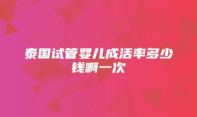 泰国试管婴儿成活率多少钱啊一次