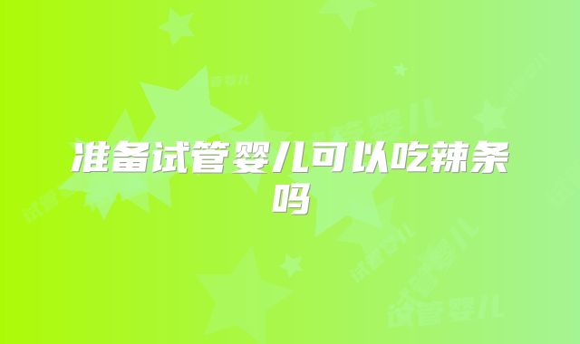准备试管婴儿可以吃辣条吗