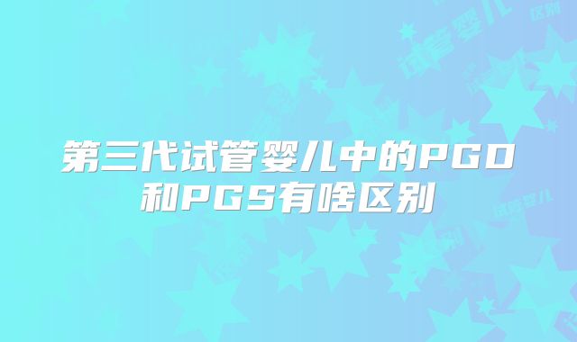 第三代试管婴儿中的PGD和PGS有啥区别