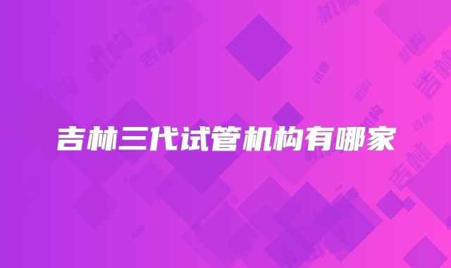吉林三代试管机构有哪家