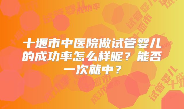 十堰市中医院做试管婴儿的成功率怎么样呢?能否一次就中?