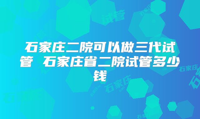 石家庄二院可以做三代试管 石家庄省二院试管多少钱