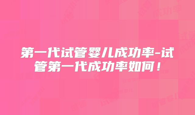 第一代试管婴儿成功率-试管第一代成功率如何!