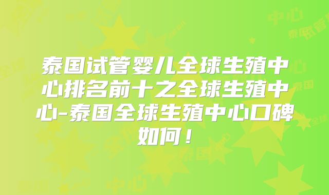 泰国试管婴儿全球生殖中心排名前十之全球生殖中心-泰国全球生殖中心口碑如何!