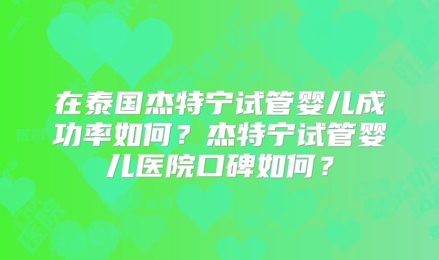 在泰国杰特宁试管婴儿成功率如何？杰特宁试管婴儿医院口碑如何？