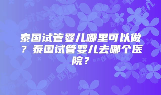 泰国试管婴儿哪里可以做?泰国试管婴儿去哪个医院?