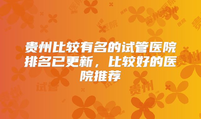 贵州比较有名的试管医院排名已更新，比较好的医院推荐