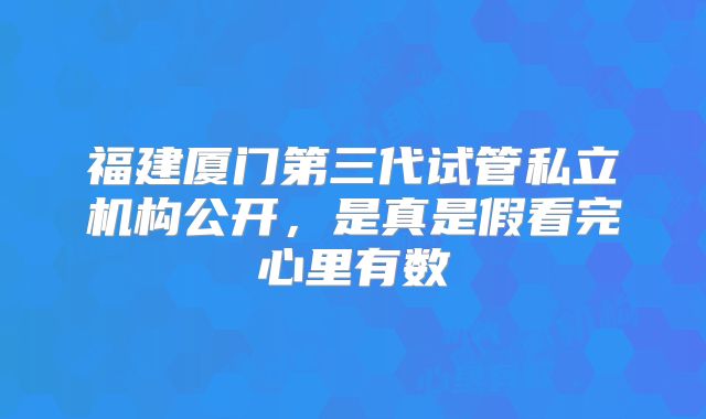 福建厦门第三代试管私立机构公开，是真是假看完心里有数