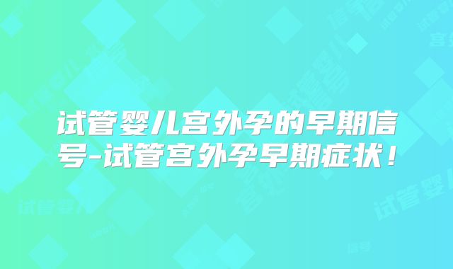 试管婴儿宫外孕的早期信号-试管宫外孕早期症状!
