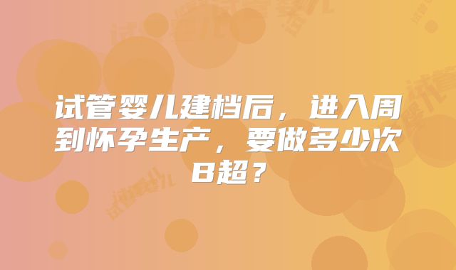 试管婴儿建档后,进入周到怀孕生产,要做多少次B超?