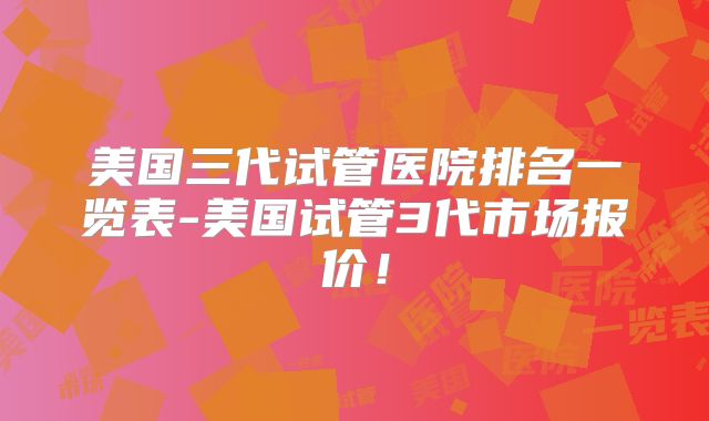美国三代试管医院排名一览表-美国试管3代市场报价！