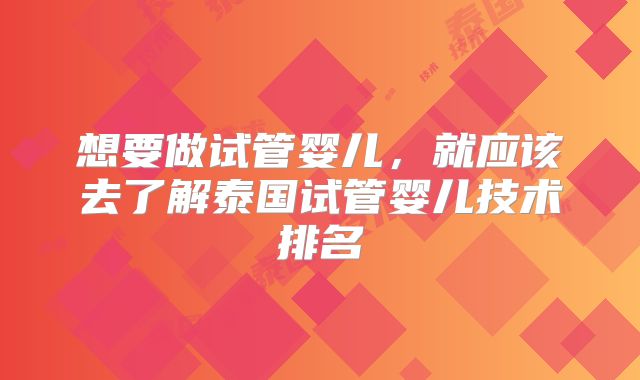 想要做试管婴儿,就应该去了解泰国试管婴儿技术排名