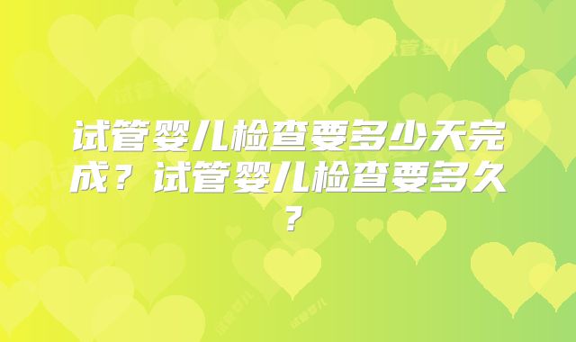 试管婴儿检查要多少天完成？试管婴儿检查要多久？