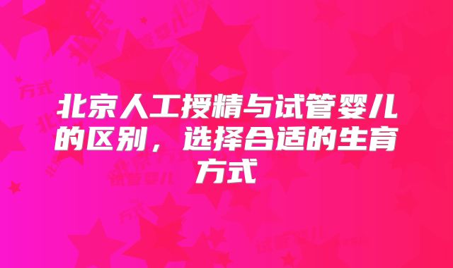 北京人工授精与试管婴儿的区别，选择合适的生育方式