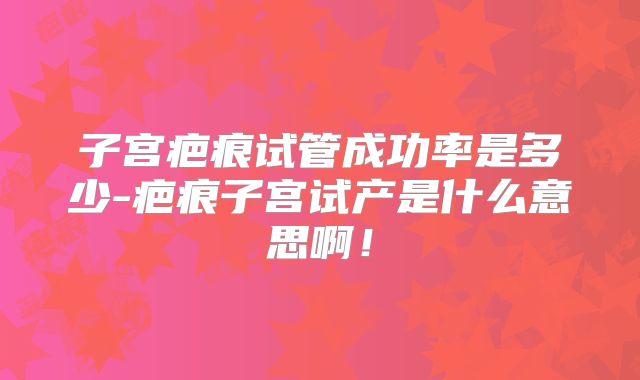 子宫疤痕试管成功率是多少-疤痕子宫试产是什么意思啊!