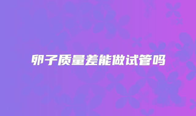 卵子质量差能做试管吗