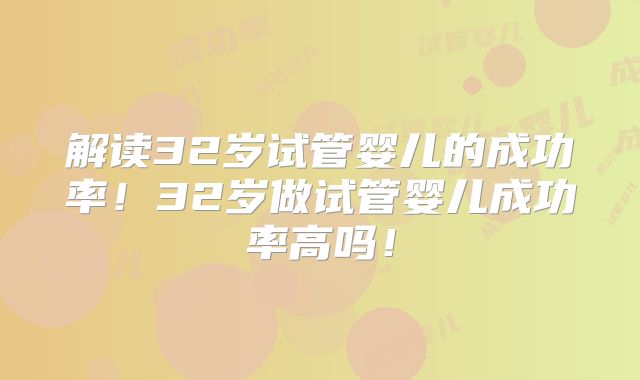 解读32岁试管婴儿的成功率！32岁做试管婴儿成功率高吗！