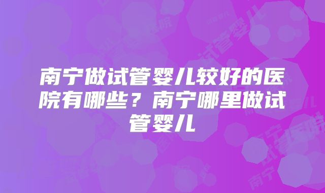 南宁做试管婴儿较好的医院有哪些？南宁哪里做试管婴儿