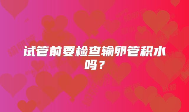试管前要检查输卵管积水吗？