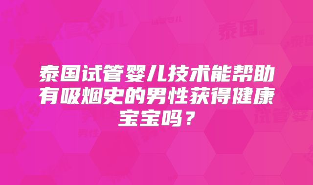 泰国试管婴儿技术能帮助有吸烟史的男性获得健康宝宝吗？