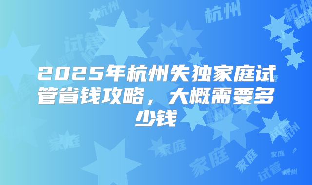 2025年杭州失独家庭试管省钱攻略，大概需要多少钱