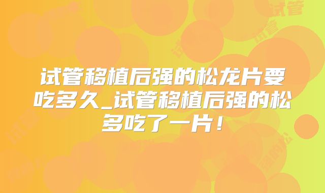 试管移植后强的松龙片要吃多久_试管移植后强的松多吃了一片!
