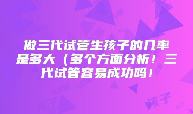 做三代试管生孩子的几率是多大(多个方面分析!三代试管容易成功吗!