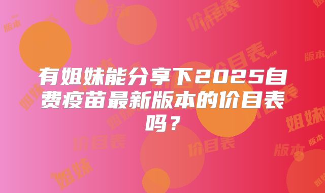有姐妹能分享下2025自费疫苗最新版本的价目表吗?