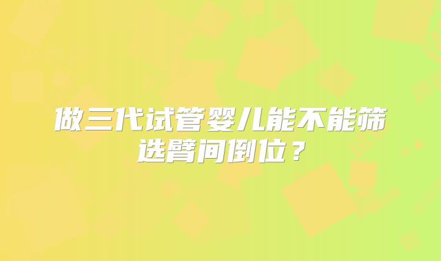 做三代试管婴儿能不能筛选臂间倒位？