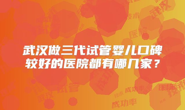 武汉做三代试管婴儿口碑较好的医院都有哪几家？