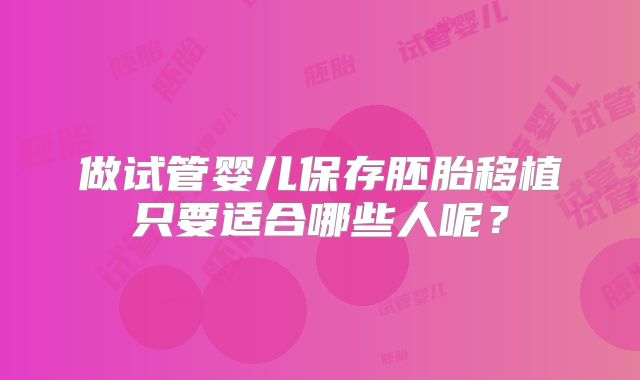 做试管婴儿保存胚胎移植只要适合哪些人呢？