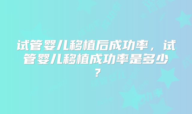 试管婴儿移植后成功率，试管婴儿移植成功率是多少？
