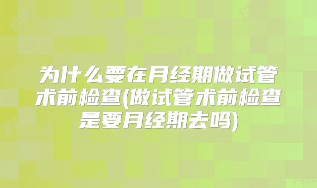 为什么要在月经期做试管术前检查(做试管术前检查是要月经期去吗)