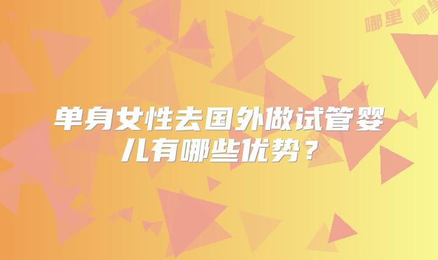 单身女性去国外做试管婴儿有哪些优势?