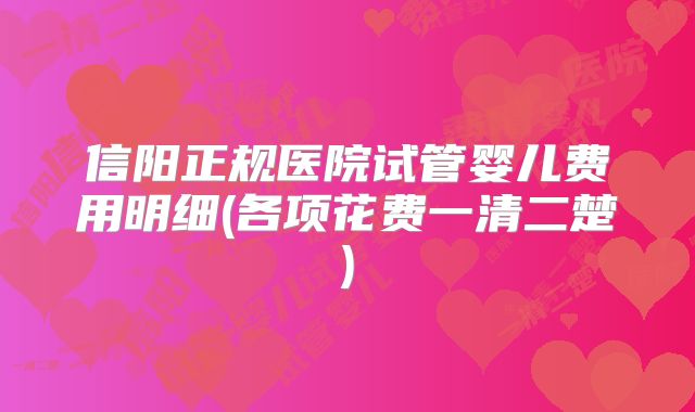 信阳正规医院试管婴儿费用明细(各项花费一清二楚)